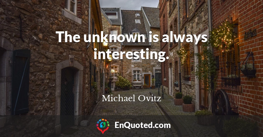 The unknown is always interesting.