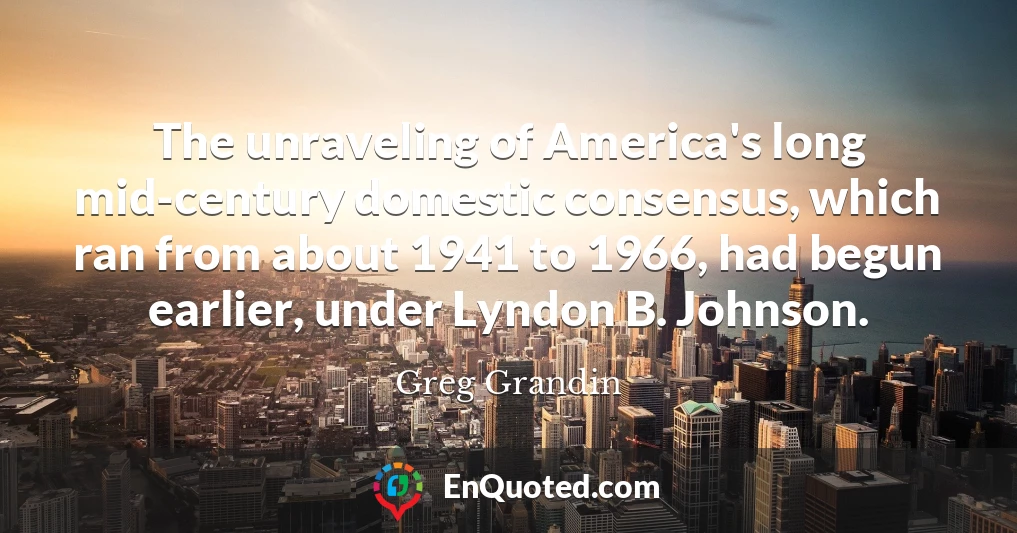 The unraveling of America's long mid-century domestic consensus, which ran from about 1941 to 1966, had begun earlier, under Lyndon B. Johnson.