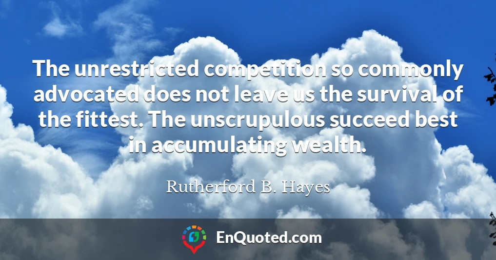 The unrestricted competition so commonly advocated does not leave us the survival of the fittest. The unscrupulous succeed best in accumulating wealth.