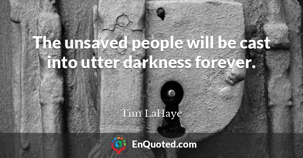 The unsaved people will be cast into utter darkness forever.