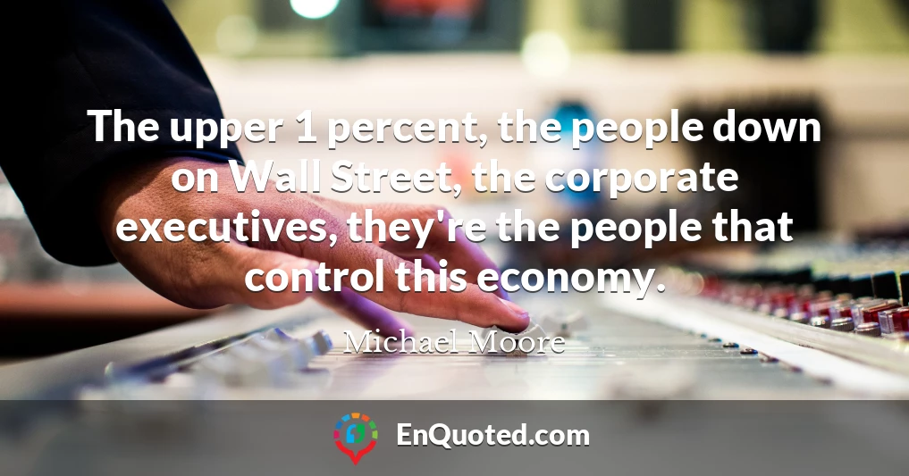 The upper 1 percent, the people down on Wall Street, the corporate executives, they're the people that control this economy.