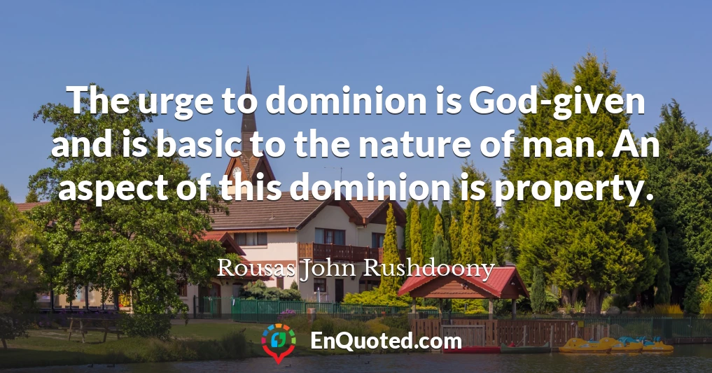 The urge to dominion is God-given and is basic to the nature of man. An aspect of this dominion is property.