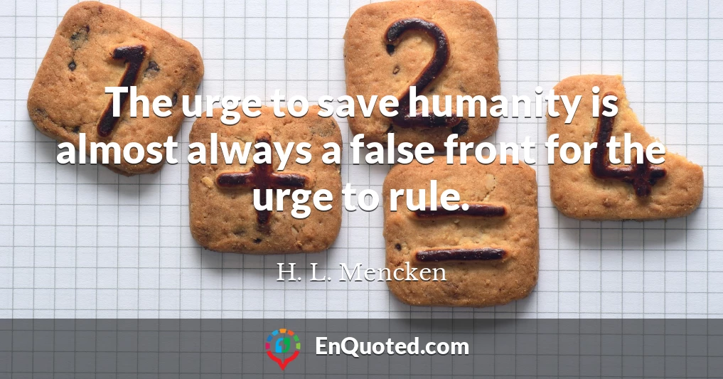 The urge to save humanity is almost always a false front for the urge to rule.