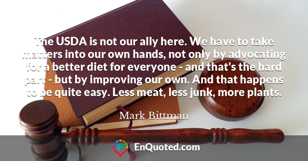 The USDA is not our ally here. We have to take matters into our own hands, not only by advocating for a better diet for everyone - and that's the hard part - but by improving our own. And that happens to be quite easy. Less meat, less junk, more plants.