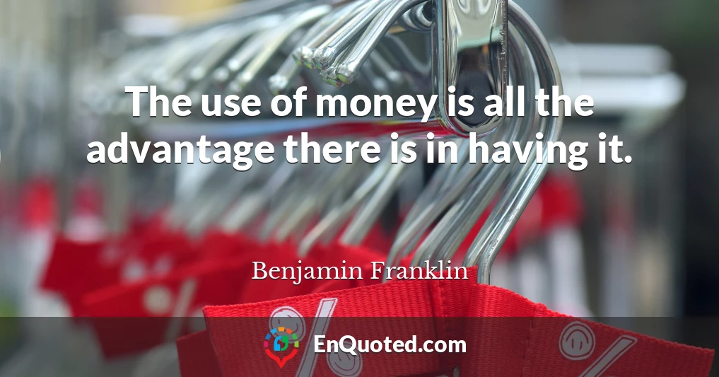 The use of money is all the advantage there is in having it.