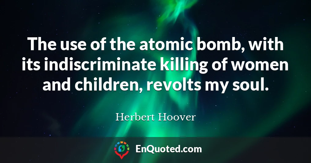 The use of the atomic bomb, with its indiscriminate killing of women and children, revolts my soul.