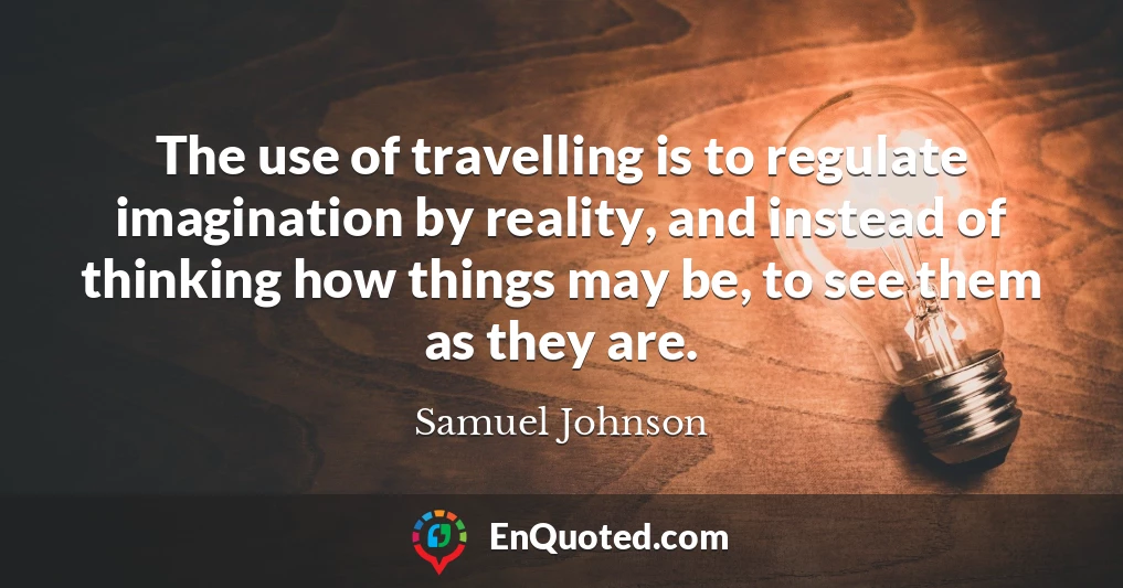 The use of travelling is to regulate imagination by reality, and instead of thinking how things may be, to see them as they are.