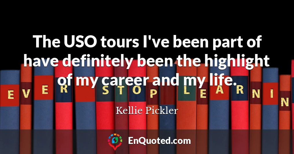 The USO tours I've been part of have definitely been the highlight of my career and my life.