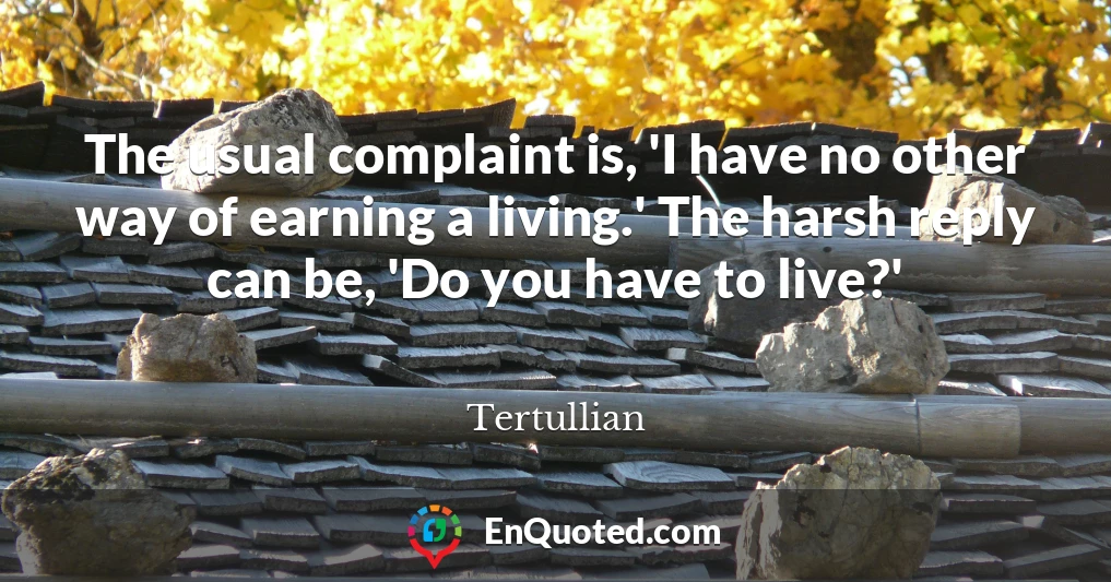 The usual complaint is, 'I have no other way of earning a living.' The harsh reply can be, 'Do you have to live?'