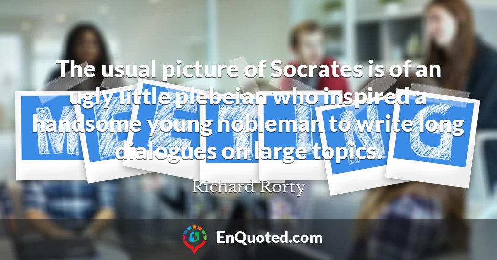 The usual picture of Socrates is of an ugly little plebeian who inspired a handsome young nobleman to write long dialogues on large topics.