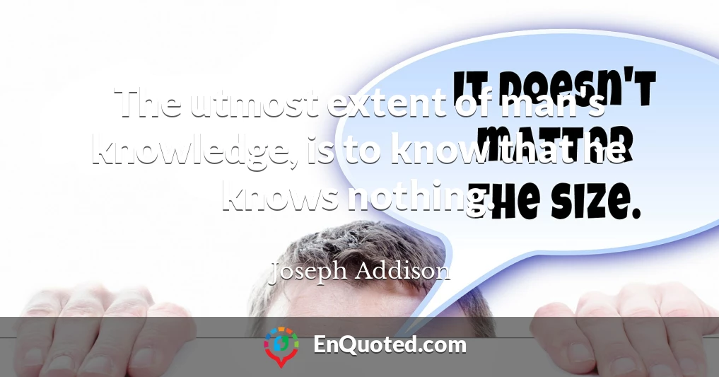 The utmost extent of man's knowledge, is to know that he knows nothing.