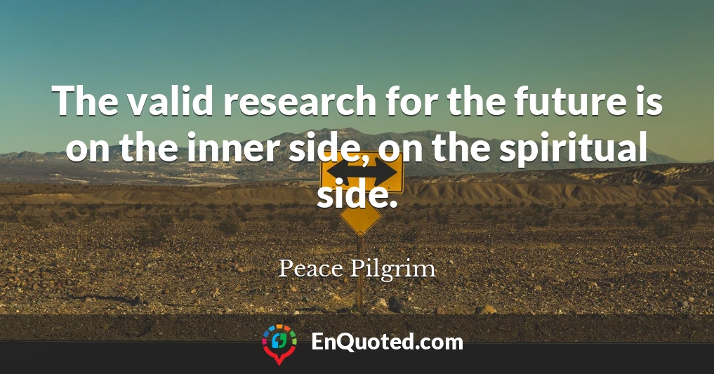 The valid research for the future is on the inner side, on the spiritual side.