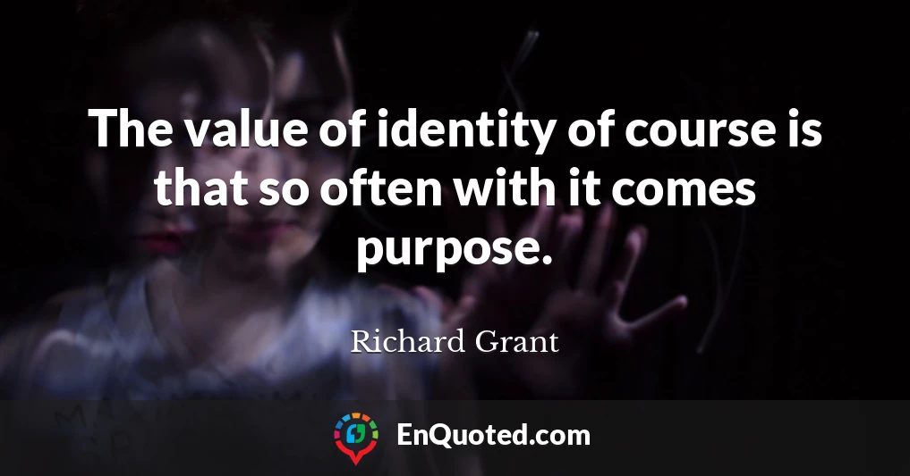 The value of identity of course is that so often with it comes purpose.