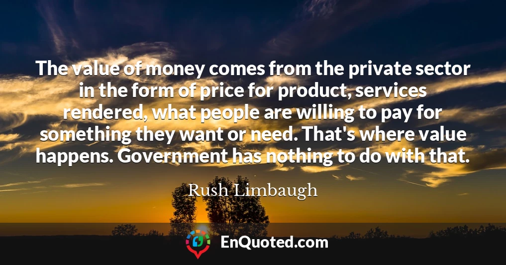 The value of money comes from the private sector in the form of price for product, services rendered, what people are willing to pay for something they want or need. That's where value happens. Government has nothing to do with that.