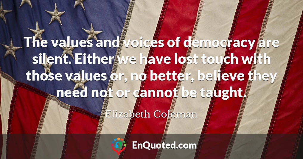 The values and voices of democracy are silent. Either we have lost touch with those values or, no better, believe they need not or cannot be taught.