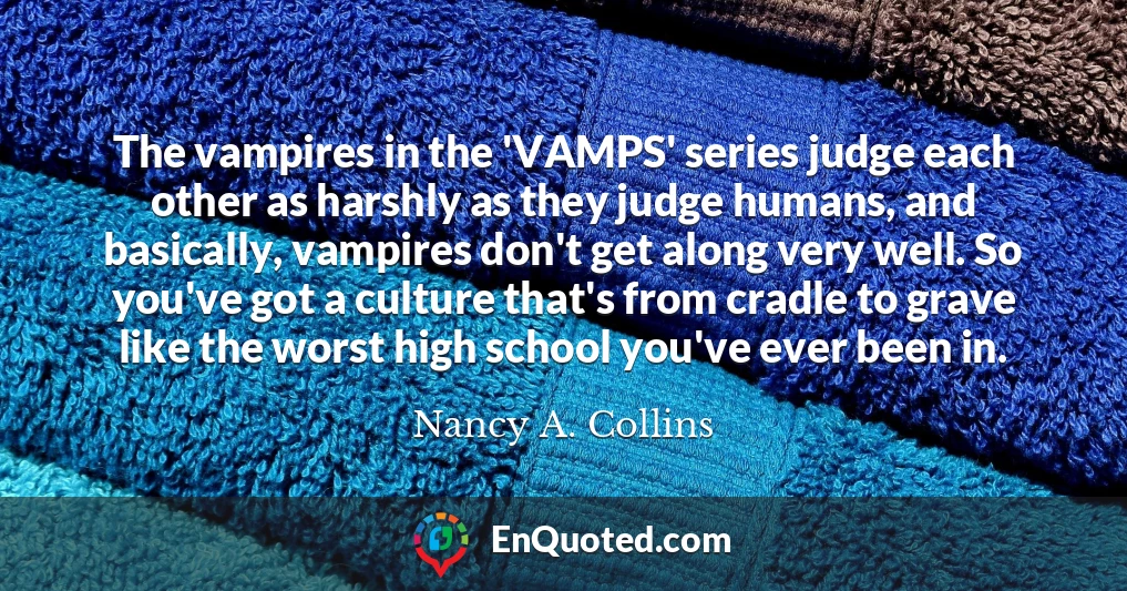 The vampires in the 'VAMPS' series judge each other as harshly as they judge humans, and basically, vampires don't get along very well. So you've got a culture that's from cradle to grave like the worst high school you've ever been in.