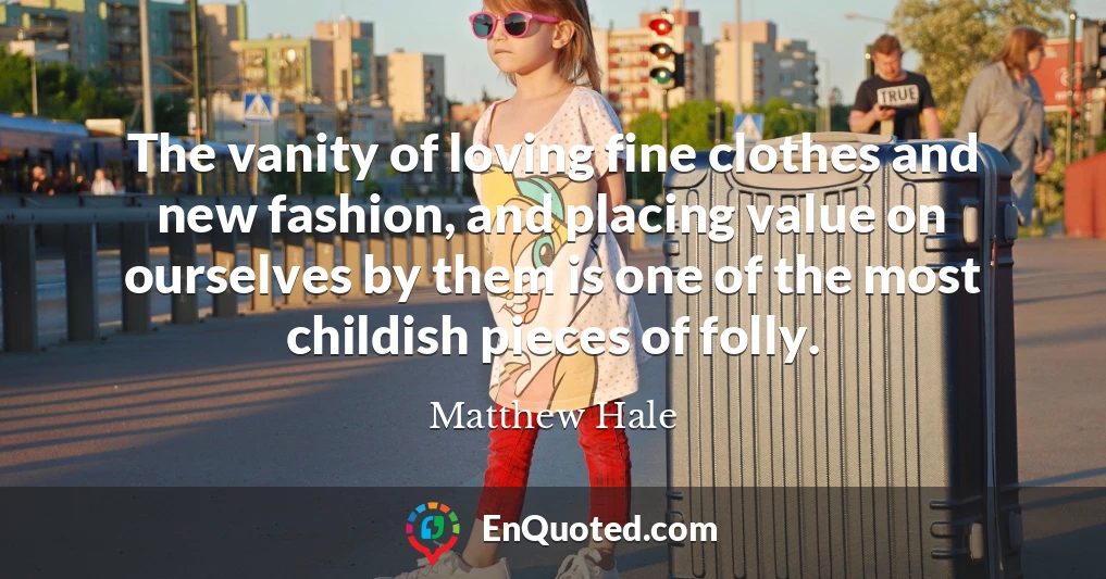 The vanity of loving fine clothes and new fashion, and placing value on ourselves by them is one of the most childish pieces of folly.