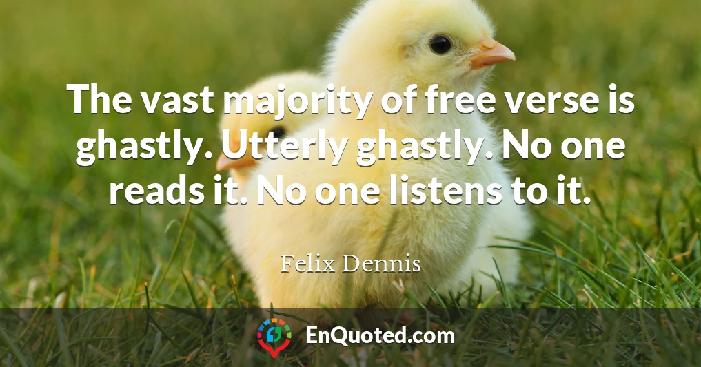 The vast majority of free verse is ghastly. Utterly ghastly. No one reads it. No one listens to it.