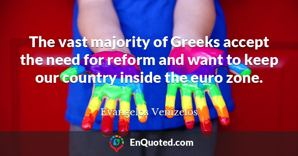 The vast majority of Greeks accept the need for reform and want to keep our country inside the euro zone.