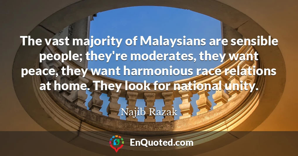 The vast majority of Malaysians are sensible people; they're moderates, they want peace, they want harmonious race relations at home. They look for national unity.