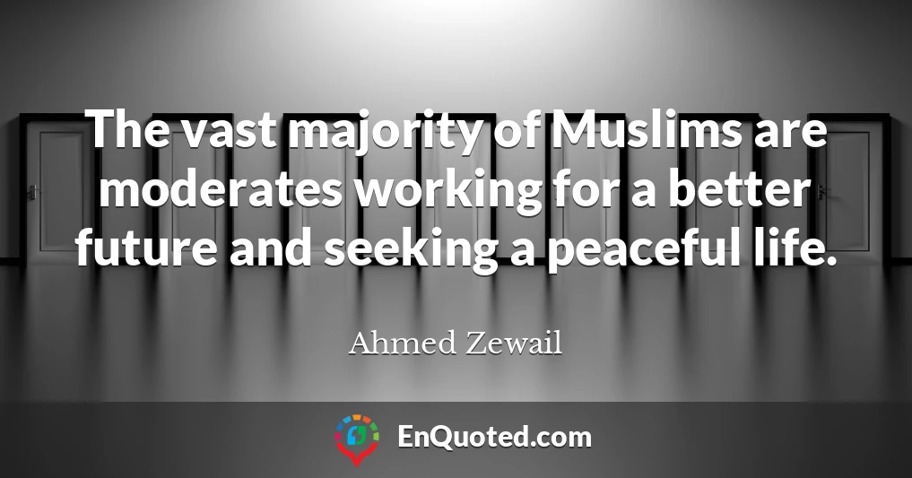 The vast majority of Muslims are moderates working for a better future and seeking a peaceful life.