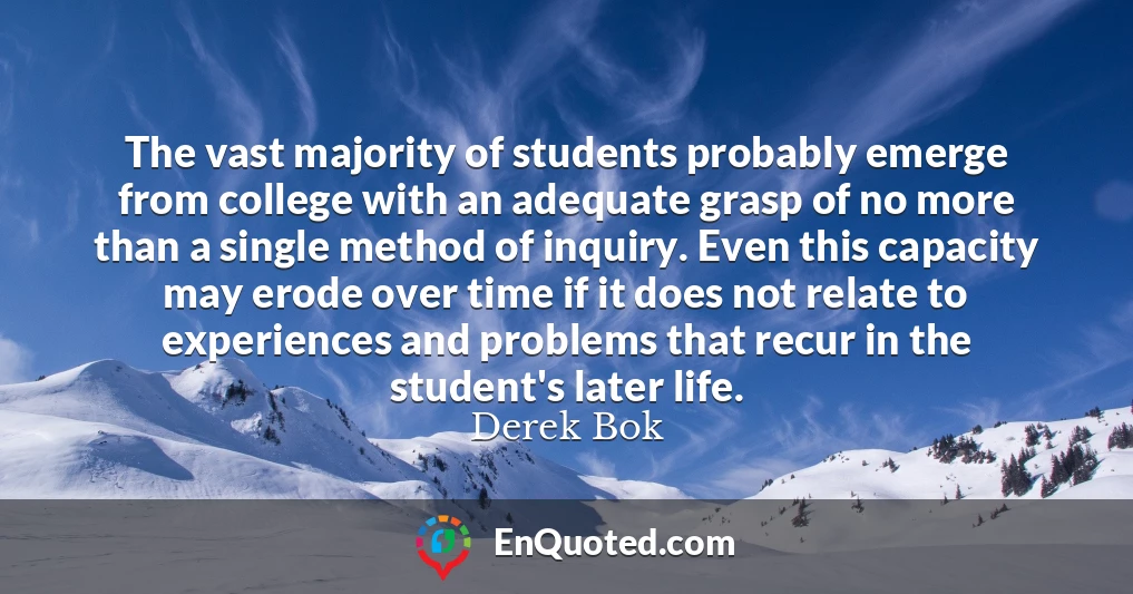 The vast majority of students probably emerge from college with an adequate grasp of no more than a single method of inquiry. Even this capacity may erode over time if it does not relate to experiences and problems that recur in the student's later life.