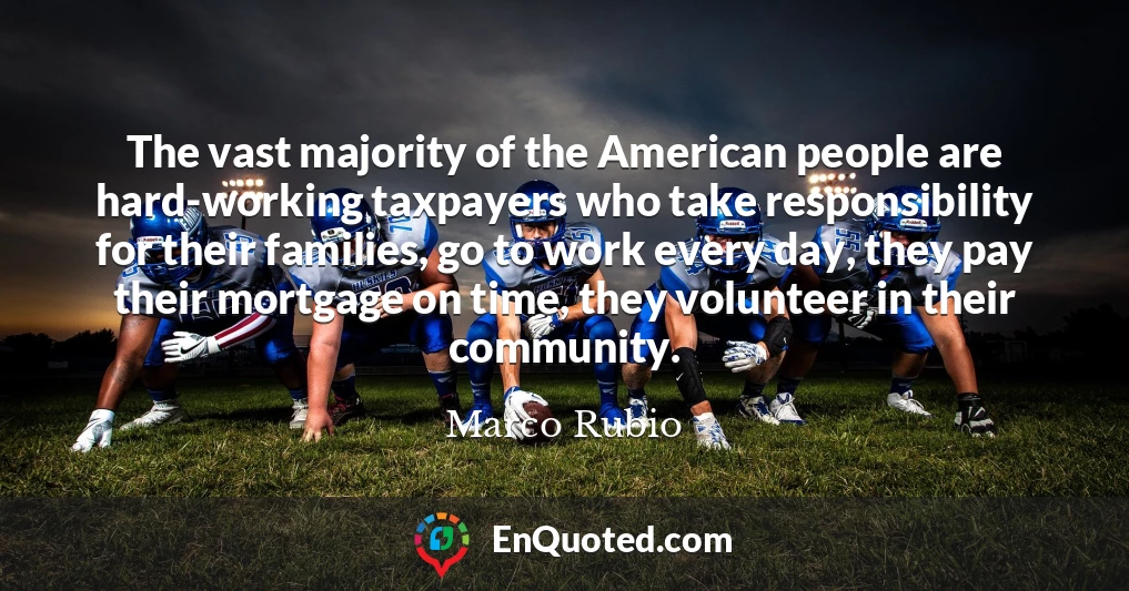 The vast majority of the American people are hard-working taxpayers who take responsibility for their families, go to work every day, they pay their mortgage on time, they volunteer in their community.