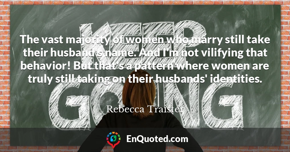 The vast majority of women who marry still take their husband's name. And I'm not vilifying that behavior! But that's a pattern where women are truly still taking on their husbands' identities.