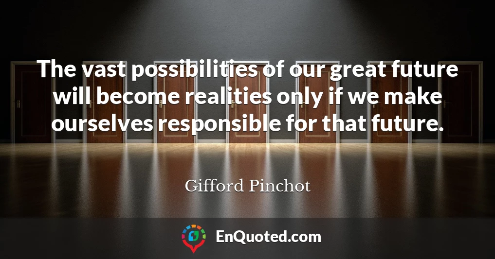 The vast possibilities of our great future will become realities only if we make ourselves responsible for that future.