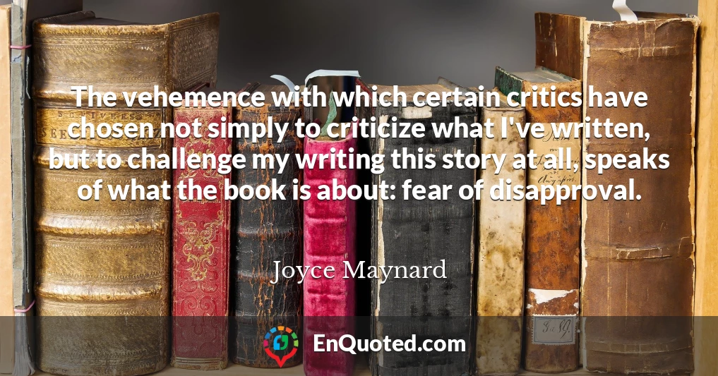 The vehemence with which certain critics have chosen not simply to criticize what I've written, but to challenge my writing this story at all, speaks of what the book is about: fear of disapproval.