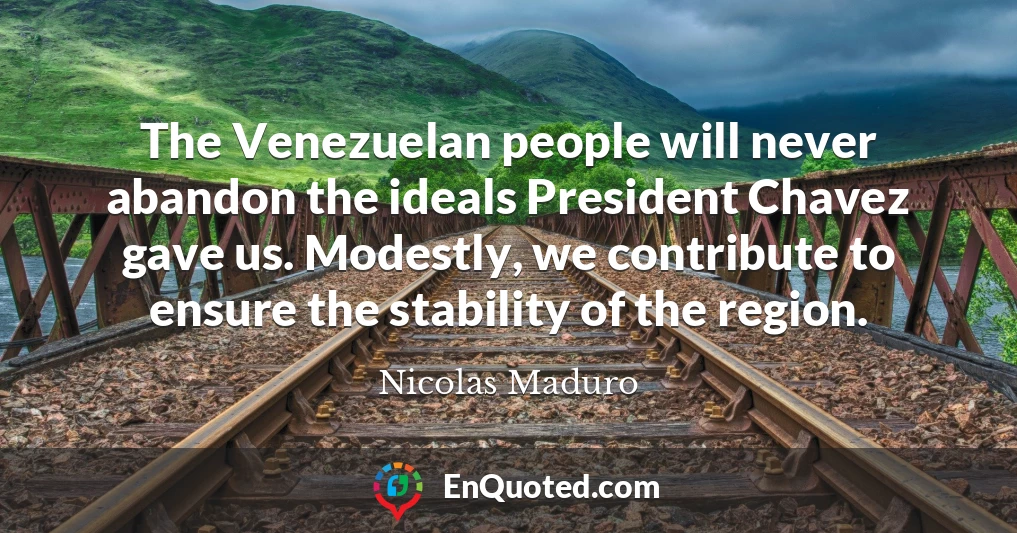 The Venezuelan people will never abandon the ideals President Chavez gave us. Modestly, we contribute to ensure the stability of the region.