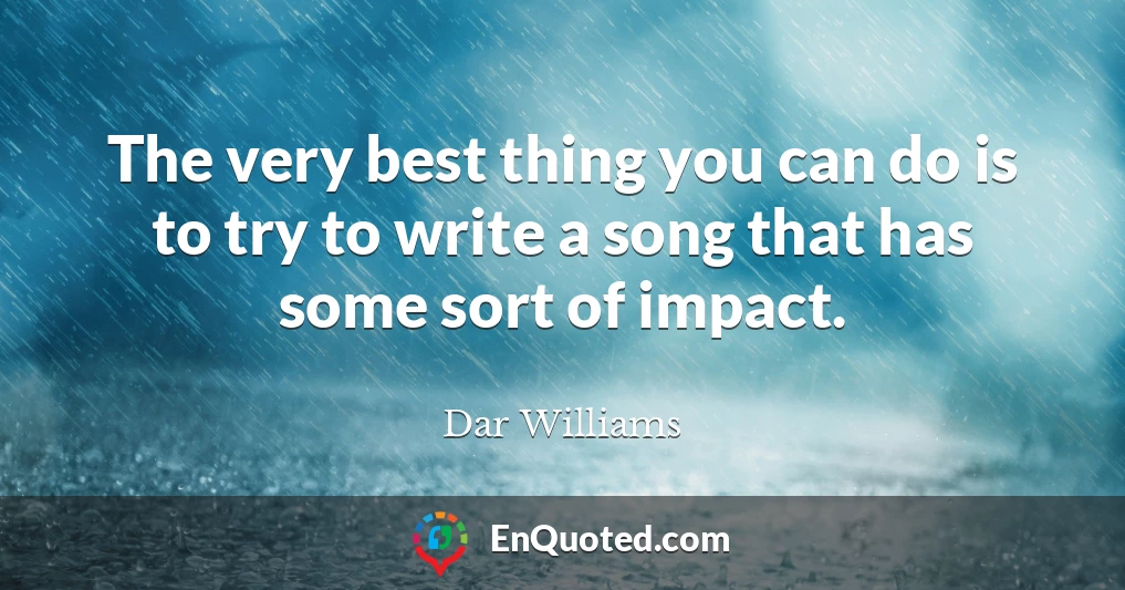The very best thing you can do is to try to write a song that has some sort of impact.