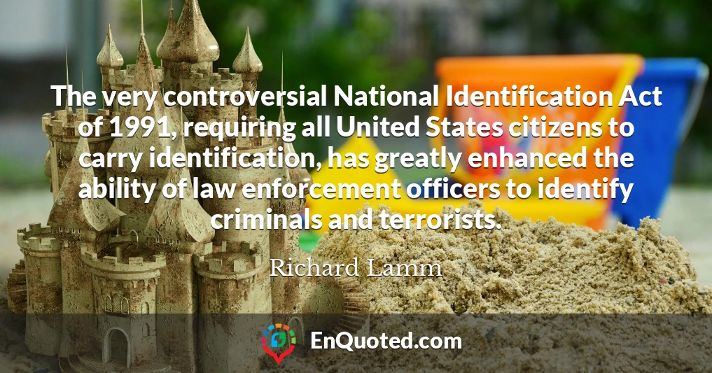 The very controversial National Identification Act of 1991, requiring all United States citizens to carry identification, has greatly enhanced the ability of law enforcement officers to identify criminals and terrorists.