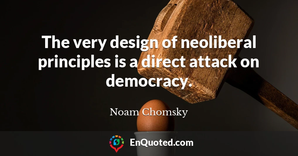 The very design of neoliberal principles is a direct attack on democracy.