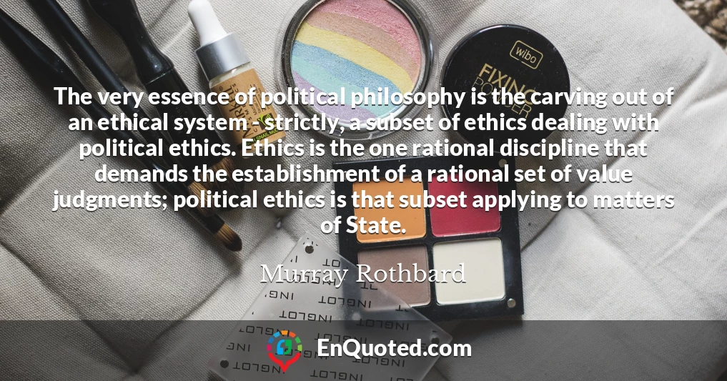 The very essence of political philosophy is the carving out of an ethical system - strictly, a subset of ethics dealing with political ethics. Ethics is the one rational discipline that demands the establishment of a rational set of value judgments; political ethics is that subset applying to matters of State.
