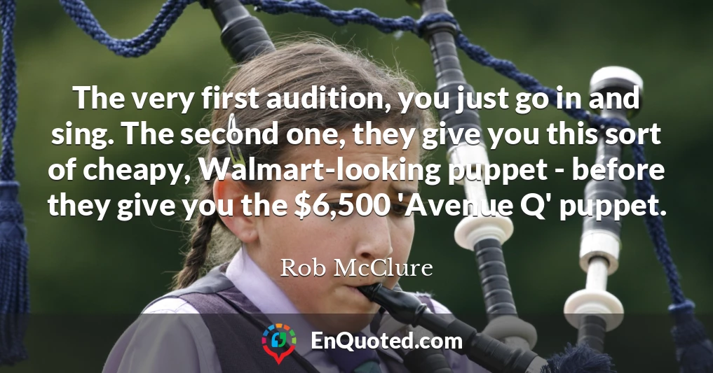The very first audition, you just go in and sing. The second one, they give you this sort of cheapy, Walmart-looking puppet - before they give you the $6,500 'Avenue Q' puppet.