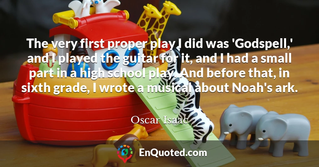The very first proper play I did was 'Godspell,' and I played the guitar for it, and I had a small part in a high school play. And before that, in sixth grade, I wrote a musical about Noah's ark.