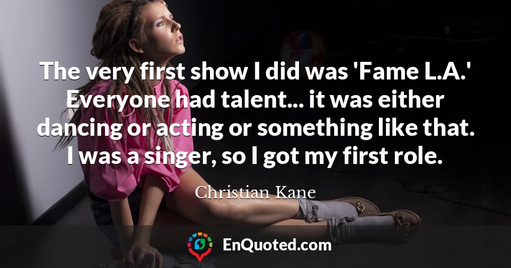 The very first show I did was 'Fame L.A.' Everyone had talent... it was either dancing or acting or something like that. I was a singer, so I got my first role.