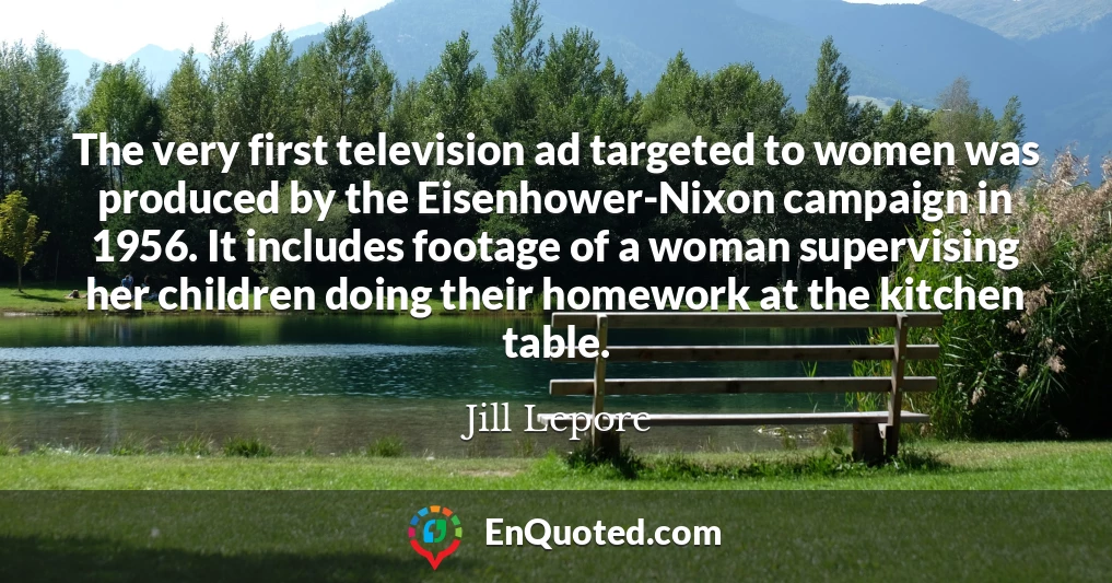 The very first television ad targeted to women was produced by the Eisenhower-Nixon campaign in 1956. It includes footage of a woman supervising her children doing their homework at the kitchen table.