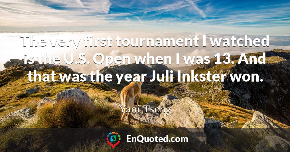 The very first tournament I watched is the U.S. Open when I was 13. And that was the year Juli Inkster won.