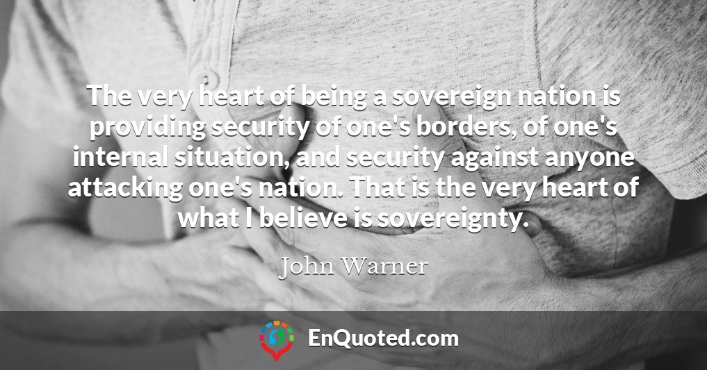 The very heart of being a sovereign nation is providing security of one's borders, of one's internal situation, and security against anyone attacking one's nation. That is the very heart of what I believe is sovereignty.