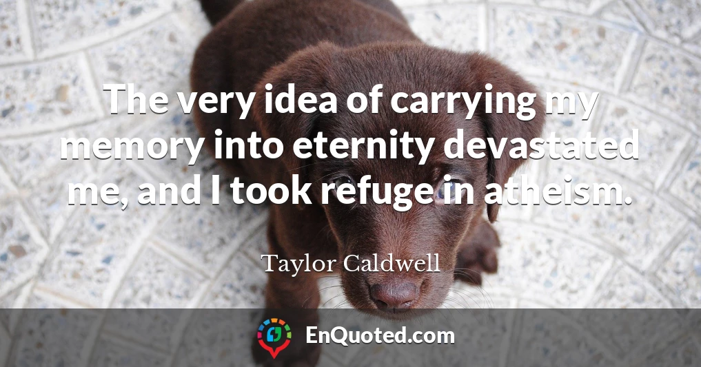 The very idea of carrying my memory into eternity devastated me, and I took refuge in atheism.