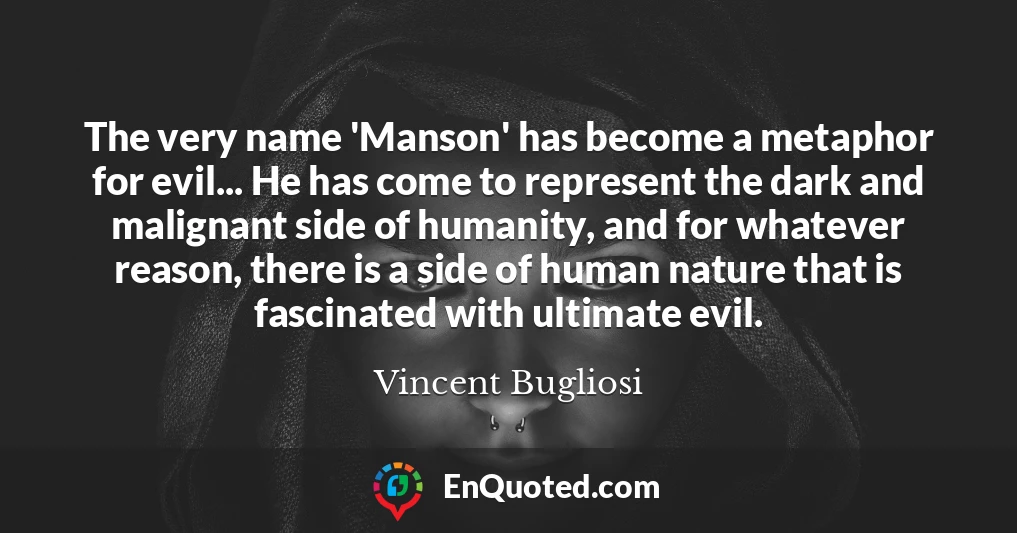 The very name 'Manson' has become a metaphor for evil... He has come to represent the dark and malignant side of humanity, and for whatever reason, there is a side of human nature that is fascinated with ultimate evil.
