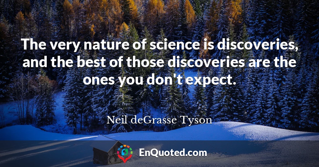 The very nature of science is discoveries, and the best of those discoveries are the ones you don't expect.