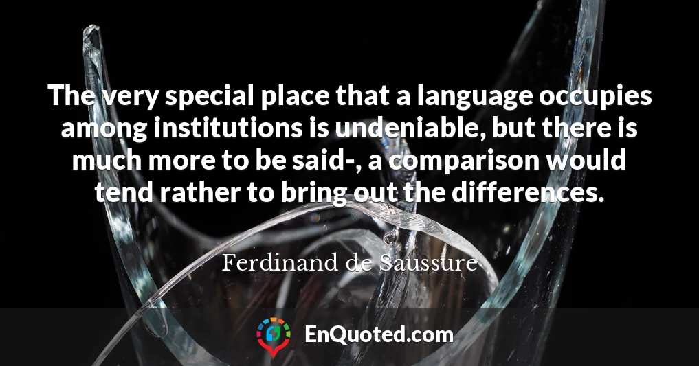 The very special place that a language occupies among institutions is undeniable, but there is much more to be said-, a comparison would tend rather to bring out the differences.