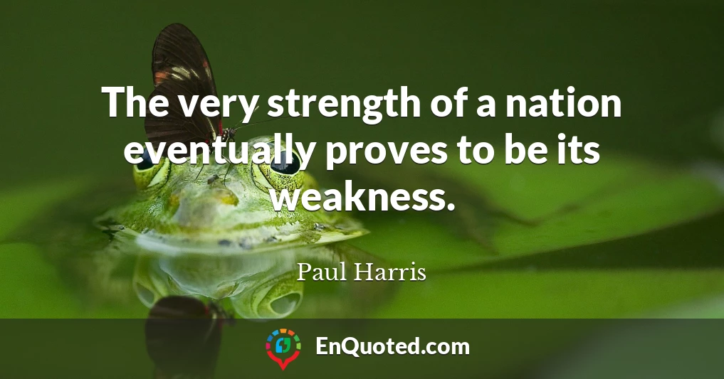 The very strength of a nation eventually proves to be its weakness.