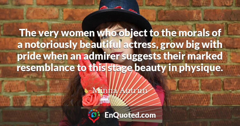 The very women who object to the morals of a notoriously beautiful actress, grow big with pride when an admirer suggests their marked resemblance to this stage beauty in physique.