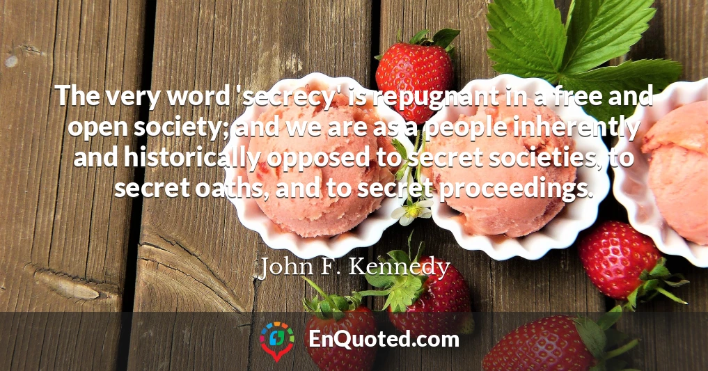 The very word 'secrecy' is repugnant in a free and open society; and we are as a people inherently and historically opposed to secret societies, to secret oaths, and to secret proceedings.