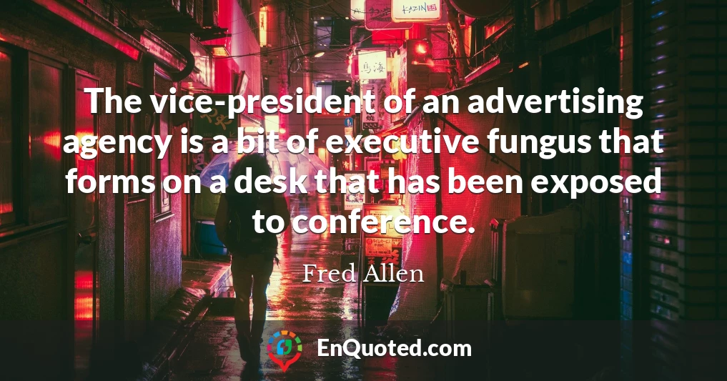 The vice-president of an advertising agency is a bit of executive fungus that forms on a desk that has been exposed to conference.