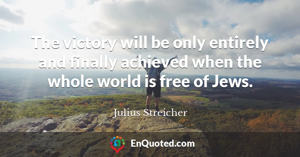 The victory will be only entirely and finally achieved when the whole world is free of Jews.